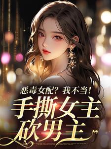 《恶毒女配？我不当！手撕女主砍男主》小说在线试读，《恶毒女配？我不当！手撕女主砍男主》最新章节目录