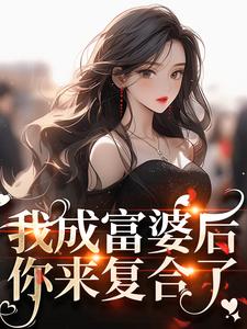 我成富婆后，你来复合了？小说，我成富婆后，你来复合了？免费阅读