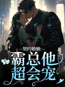 契约婚姻：霸总他超会宠最新章节，契约婚姻：霸总他超会宠在线阅读
