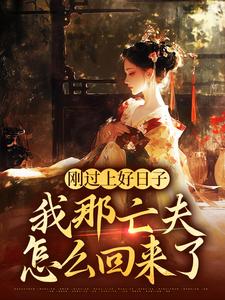 刚过上好日子，我那亡夫怎么回来了小说在线免费阅读，刚过上好日子，我那亡夫怎么回来了无删减版